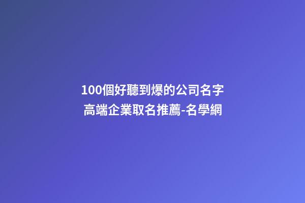 100個好聽到爆的公司名字 高端企業取名推薦-名學網